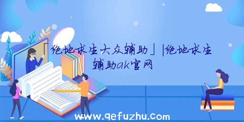 「绝地求生大众辅助」|绝地求生辅助ak官网